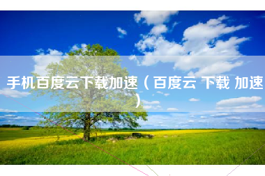 手机百度云下载加速（百度云 下载 加速）