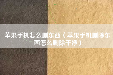 苹果手机怎么删东西（苹果手机删除东西怎么删除干净）