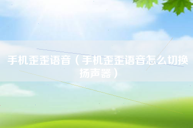手机歪歪语音（手机歪歪语音怎么切换扬声器）