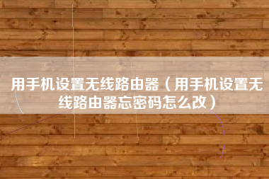 用手机设置无线路由器（用手机设置无线路由器忘密码怎么改）