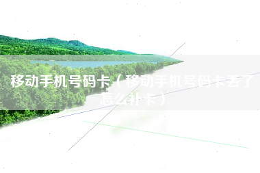 移动手机号码卡（移动手机号码卡丢了怎么补卡）