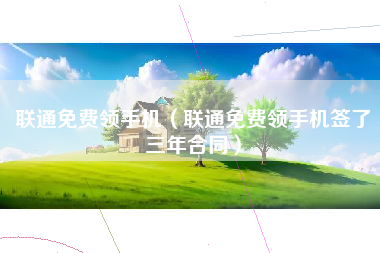 联通免费领手机（联通免费领手机签了三年合同）