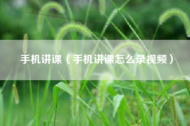 手机讲课（手机讲课怎么录视频）