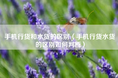 手机行货和水货的区别（手机行货水货的区别如何判断）