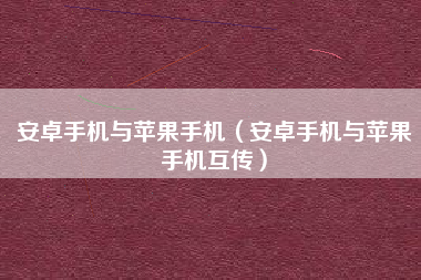 安卓手机与苹果手机（安卓手机与苹果手机互传）