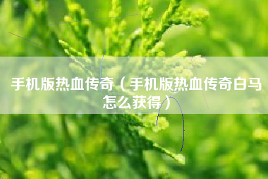 手机版热血传奇（手机版热血传奇白马怎么获得）
