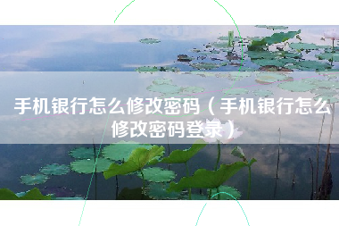 手机银行怎么修改密码（手机银行怎么修改密码登录）