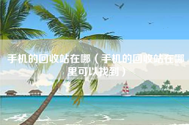 手机的回收站在哪（手机的回收站在哪里可以找到）