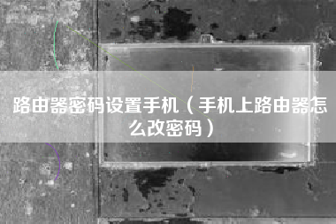 路由器密码设置手机（手机上路由器怎么改密码）