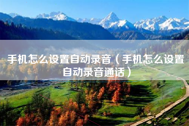 手机怎么设置自动录音（手机怎么设置自动录音通话）