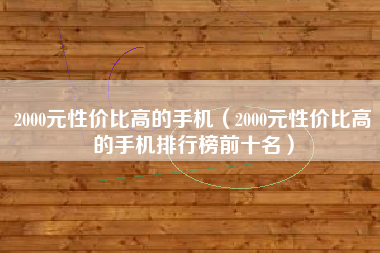 2000元性价比高的手机（2000元性价比高的手机排行榜前十名）