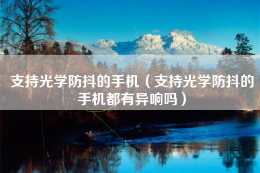 支持光学防抖的手机（支持光学防抖的手机都有异响吗）
