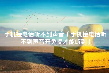 手机接电话听不到声音（手机接电话听不到声音开免提才能听到）