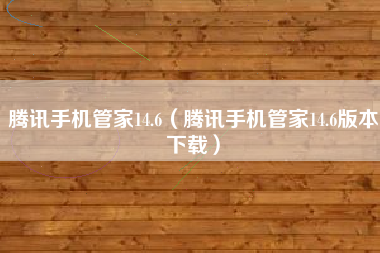 腾讯手机管家14.6（腾讯手机管家14.6版本下载）
