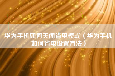 华为手机如何关闭省电模式（华为手机如何省电设置方法）