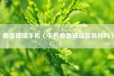 曲面玻璃手机（手机曲面玻璃容易碎吗）