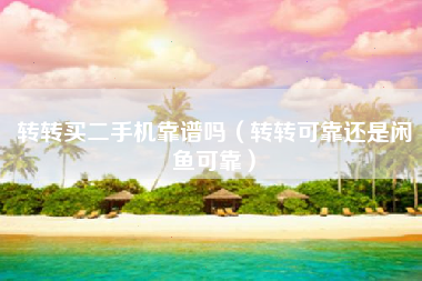 转转买二手机靠谱吗（转转可靠还是闲鱼可靠）