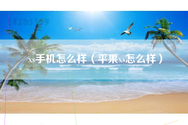 xs手机怎么样（平果xs怎么样）