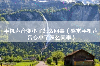 手机声音变小了怎么回事（感觉手机声音变小了怎么回事）