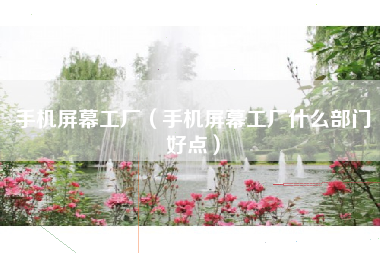 手机屏幕工厂（手机屏幕工厂什么部门好点）