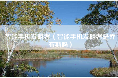 智能手机发明者（智能手机发明者是乔布斯吗）