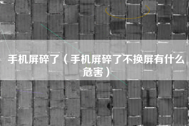 手机屏碎了（手机屏碎了不换屏有什么危害）