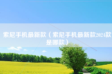 索尼手机最新款（索尼手机最新款2024款是哪款）