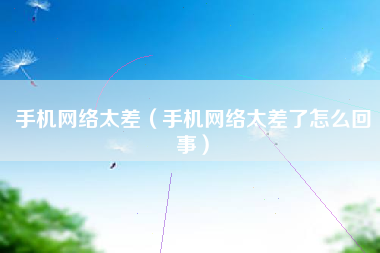 手机网络太差（手机网络太差了怎么回事）