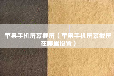 苹果手机屏幕截屏（苹果手机屏幕截屏在哪里设置）
