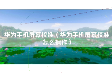 华为手机屏幕校准（华为手机屏幕校准怎么操作）