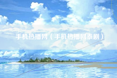 手机热播网（手机热播网泰剧）