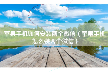 苹果手机如何安装两个微信（苹果手机怎么装两个微信）