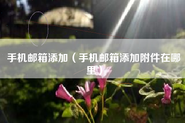 手机邮箱添加（手机邮箱添加附件在哪里）