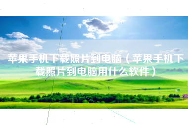 苹果手机下载照片到电脑（苹果手机下载照片到电脑用什么软件）