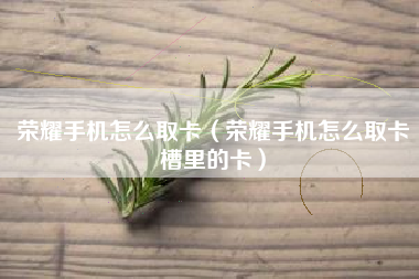荣耀手机怎么取卡（荣耀手机怎么取卡槽里的卡）