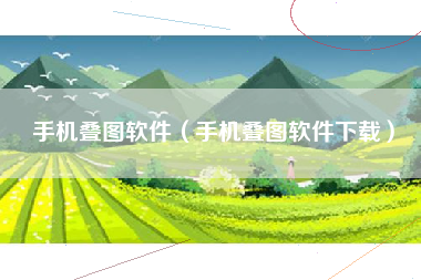 手机叠图软件（手机叠图软件下载）