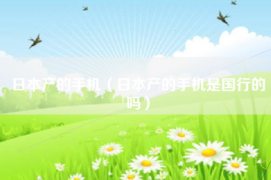 日本产的手机（日本产的手机是国行的吗）