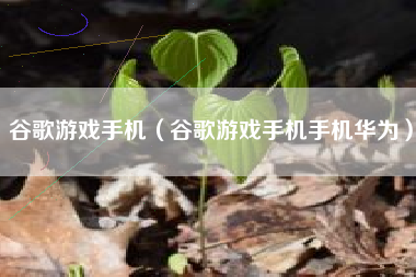 谷歌游戏手机（谷歌游戏手机手机华为）