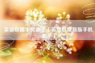 英雄联盟手机盒子（英雄联盟新版手机盒子）