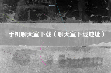 手机聊天室下载（聊天室下载地址）