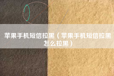 苹果手机短信拉黑（苹果手机短信拉黑怎么拉黑）