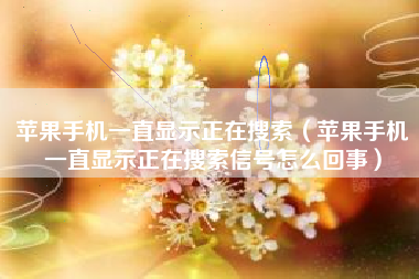 苹果手机一直显示正在搜索（苹果手机一直显示正在搜索信号怎么回事）