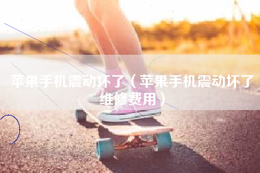 苹果手机震动坏了（苹果手机震动坏了维修费用）
