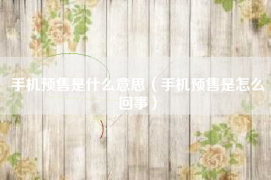 手机预售是什么意思（手机预售是怎么回事）