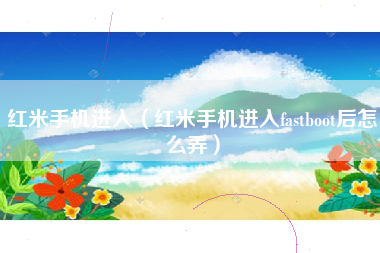 红米手机进入（红米手机进入fastboot后怎么弄）