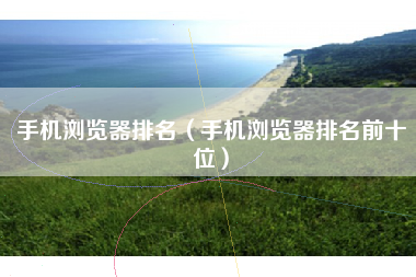 手机浏览器排名（手机浏览器排名前十位）