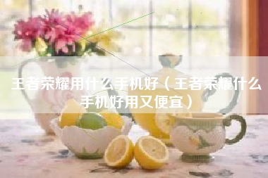 王者荣耀用什么手机好（王者荣耀什么手机好用又便宜）