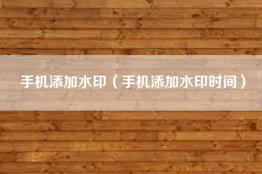 手机添加水印（手机添加水印时间）