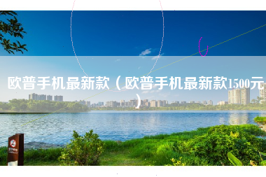 欧普手机最新款（欧普手机最新款1500元）