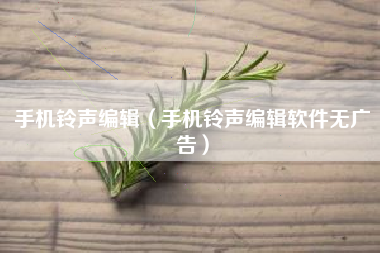 手机铃声编辑（手机铃声编辑软件无广告）